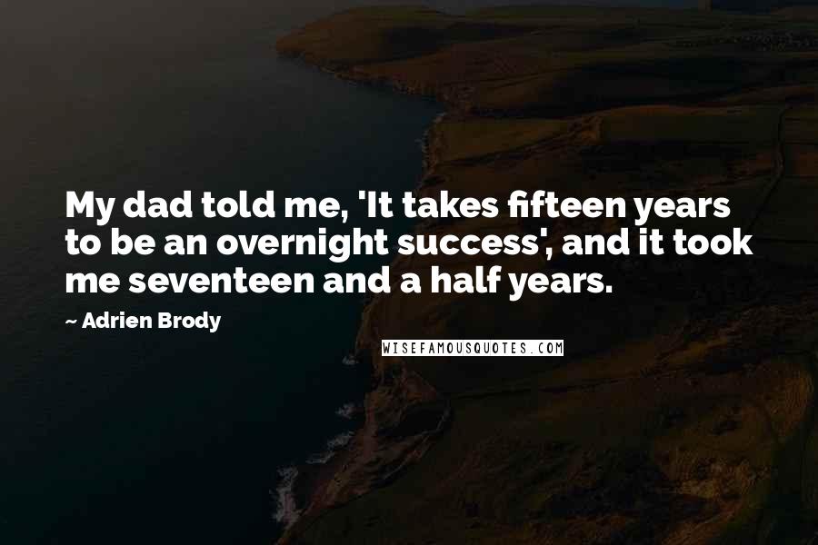 Adrien Brody Quotes: My dad told me, 'It takes fifteen years to be an overnight success', and it took me seventeen and a half years.