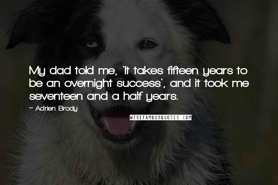 Adrien Brody Quotes: My dad told me, 'It takes fifteen years to be an overnight success', and it took me seventeen and a half years.