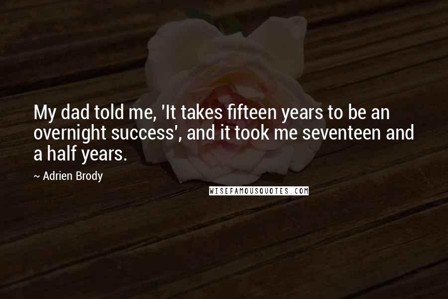 Adrien Brody Quotes: My dad told me, 'It takes fifteen years to be an overnight success', and it took me seventeen and a half years.