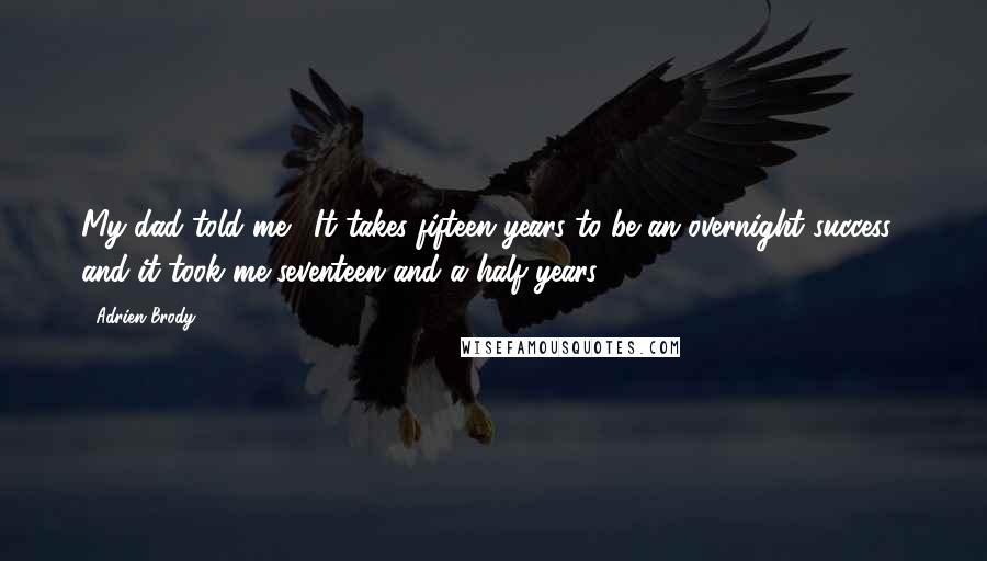 Adrien Brody Quotes: My dad told me, 'It takes fifteen years to be an overnight success', and it took me seventeen and a half years.