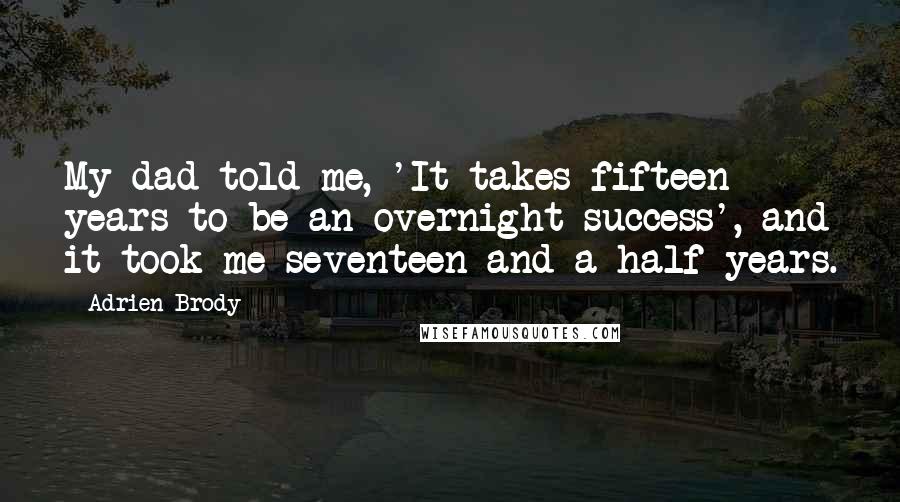 Adrien Brody Quotes: My dad told me, 'It takes fifteen years to be an overnight success', and it took me seventeen and a half years.