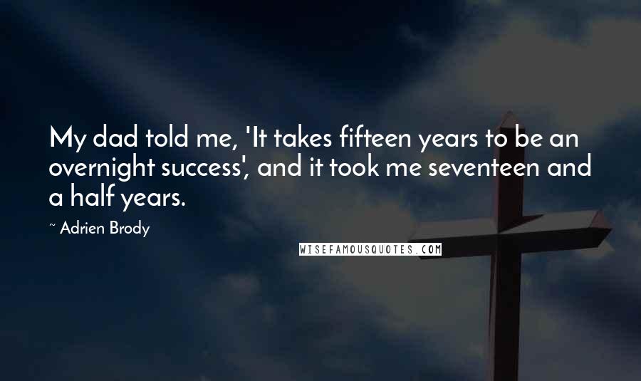 Adrien Brody Quotes: My dad told me, 'It takes fifteen years to be an overnight success', and it took me seventeen and a half years.