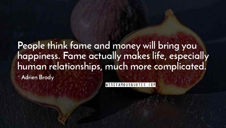 Adrien Brody Quotes: People think fame and money will bring you happiness. Fame actually makes life, especially human relationships, much more complicated.