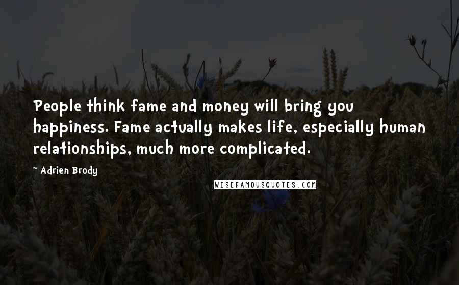Adrien Brody Quotes: People think fame and money will bring you happiness. Fame actually makes life, especially human relationships, much more complicated.