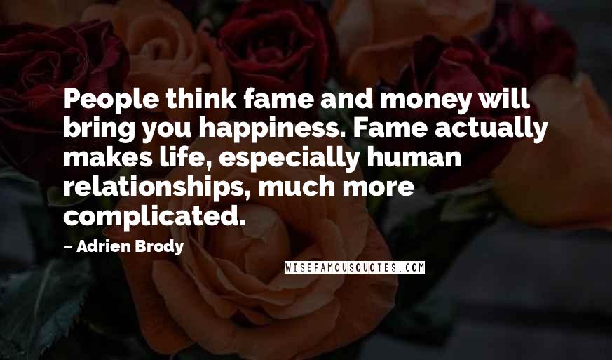 Adrien Brody Quotes: People think fame and money will bring you happiness. Fame actually makes life, especially human relationships, much more complicated.