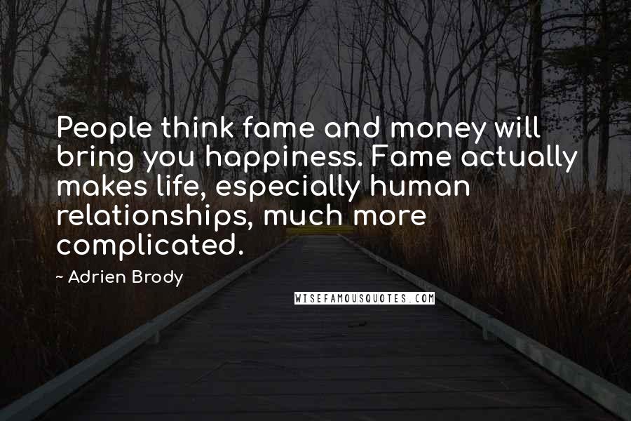 Adrien Brody Quotes: People think fame and money will bring you happiness. Fame actually makes life, especially human relationships, much more complicated.