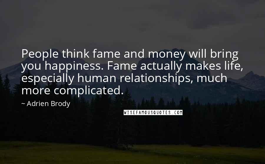 Adrien Brody Quotes: People think fame and money will bring you happiness. Fame actually makes life, especially human relationships, much more complicated.
