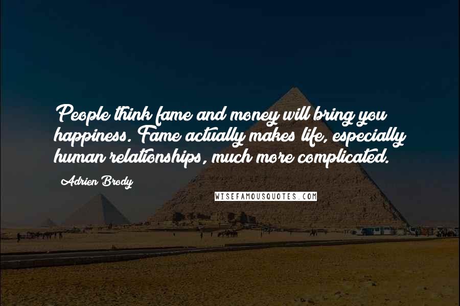 Adrien Brody Quotes: People think fame and money will bring you happiness. Fame actually makes life, especially human relationships, much more complicated.
