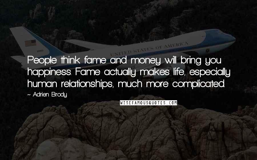 Adrien Brody Quotes: People think fame and money will bring you happiness. Fame actually makes life, especially human relationships, much more complicated.