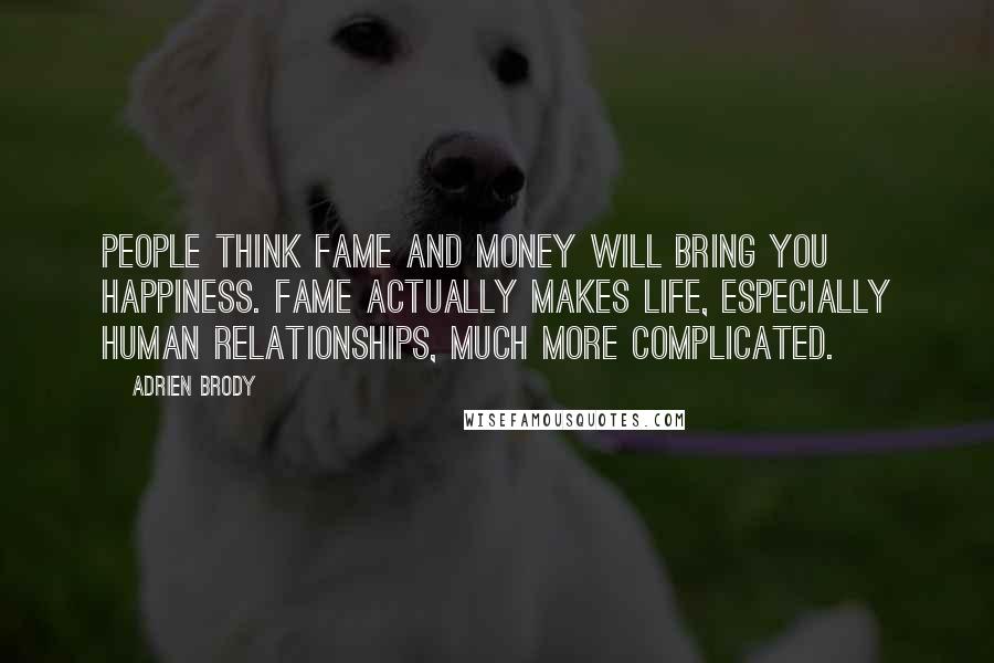 Adrien Brody Quotes: People think fame and money will bring you happiness. Fame actually makes life, especially human relationships, much more complicated.