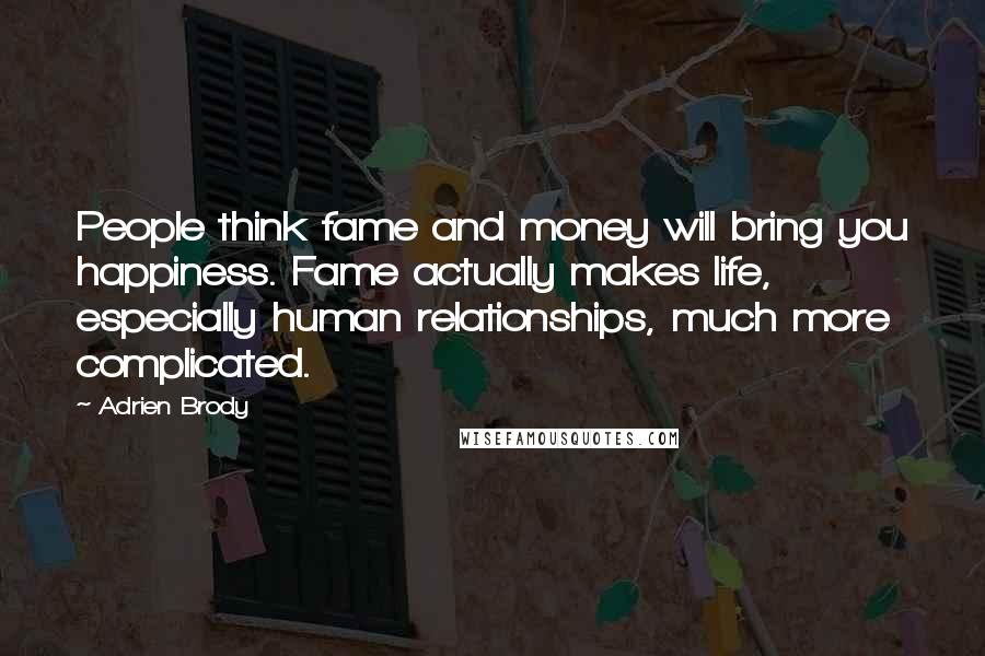 Adrien Brody Quotes: People think fame and money will bring you happiness. Fame actually makes life, especially human relationships, much more complicated.