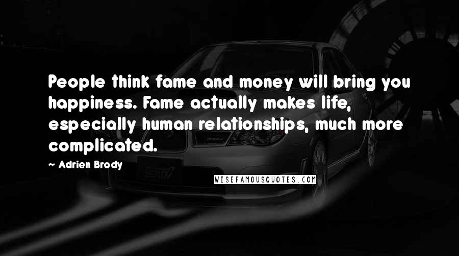 Adrien Brody Quotes: People think fame and money will bring you happiness. Fame actually makes life, especially human relationships, much more complicated.