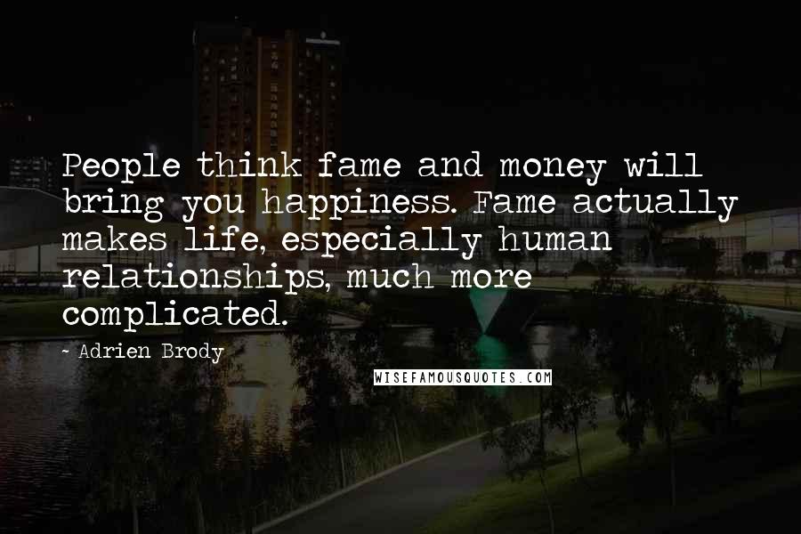 Adrien Brody Quotes: People think fame and money will bring you happiness. Fame actually makes life, especially human relationships, much more complicated.