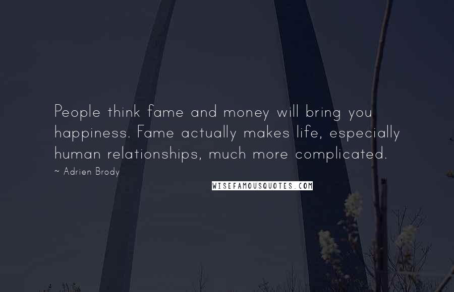 Adrien Brody Quotes: People think fame and money will bring you happiness. Fame actually makes life, especially human relationships, much more complicated.