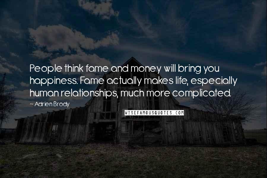 Adrien Brody Quotes: People think fame and money will bring you happiness. Fame actually makes life, especially human relationships, much more complicated.