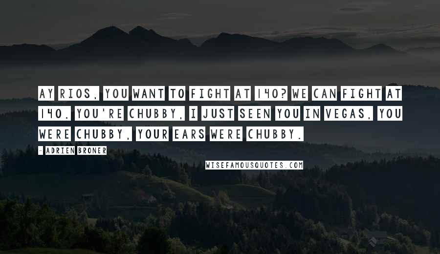 Adrien Broner Quotes: Ay Rios, you want to fight at 140? We can fight at 140. You're chubby, I just seen you in Vegas, you were chubby, your ears were chubby.