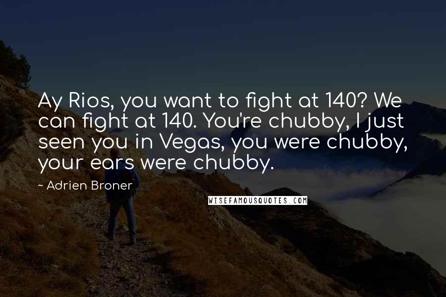 Adrien Broner Quotes: Ay Rios, you want to fight at 140? We can fight at 140. You're chubby, I just seen you in Vegas, you were chubby, your ears were chubby.