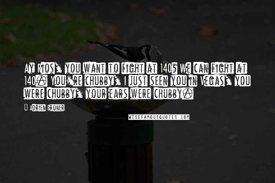 Adrien Broner Quotes: Ay Rios, you want to fight at 140? We can fight at 140. You're chubby, I just seen you in Vegas, you were chubby, your ears were chubby.