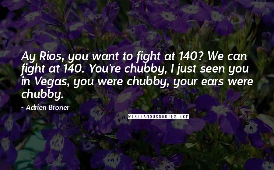 Adrien Broner Quotes: Ay Rios, you want to fight at 140? We can fight at 140. You're chubby, I just seen you in Vegas, you were chubby, your ears were chubby.