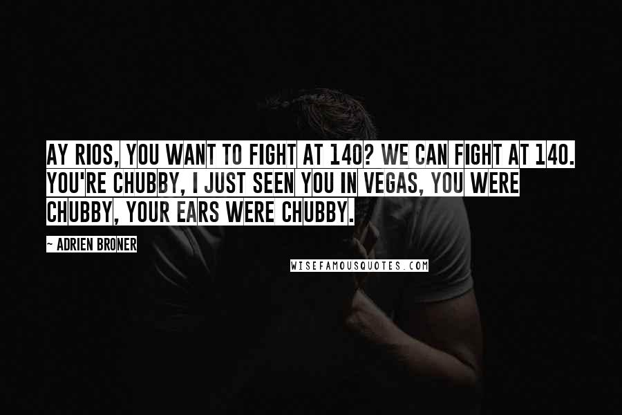 Adrien Broner Quotes: Ay Rios, you want to fight at 140? We can fight at 140. You're chubby, I just seen you in Vegas, you were chubby, your ears were chubby.