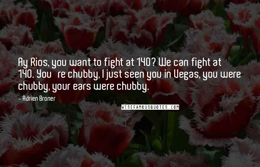 Adrien Broner Quotes: Ay Rios, you want to fight at 140? We can fight at 140. You're chubby, I just seen you in Vegas, you were chubby, your ears were chubby.