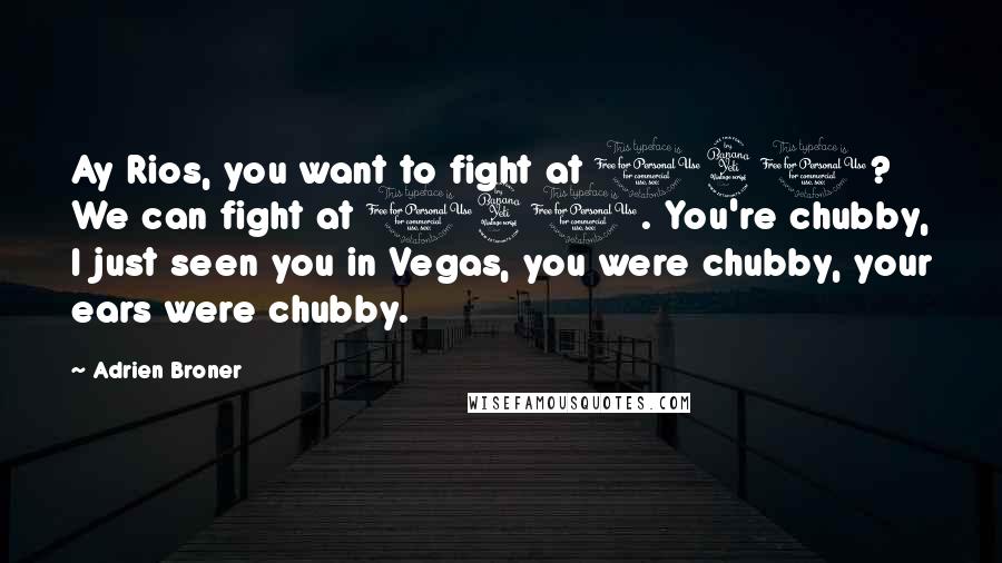 Adrien Broner Quotes: Ay Rios, you want to fight at 140? We can fight at 140. You're chubby, I just seen you in Vegas, you were chubby, your ears were chubby.