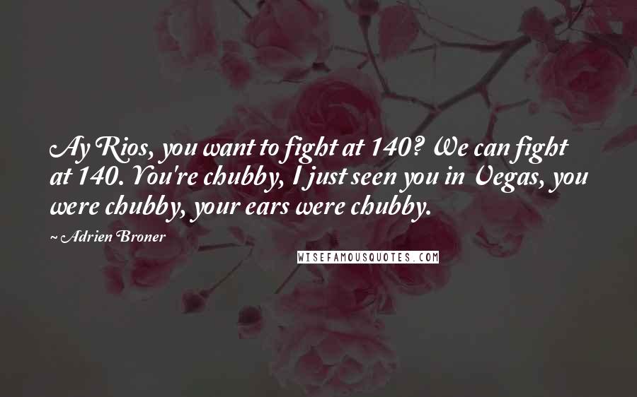 Adrien Broner Quotes: Ay Rios, you want to fight at 140? We can fight at 140. You're chubby, I just seen you in Vegas, you were chubby, your ears were chubby.