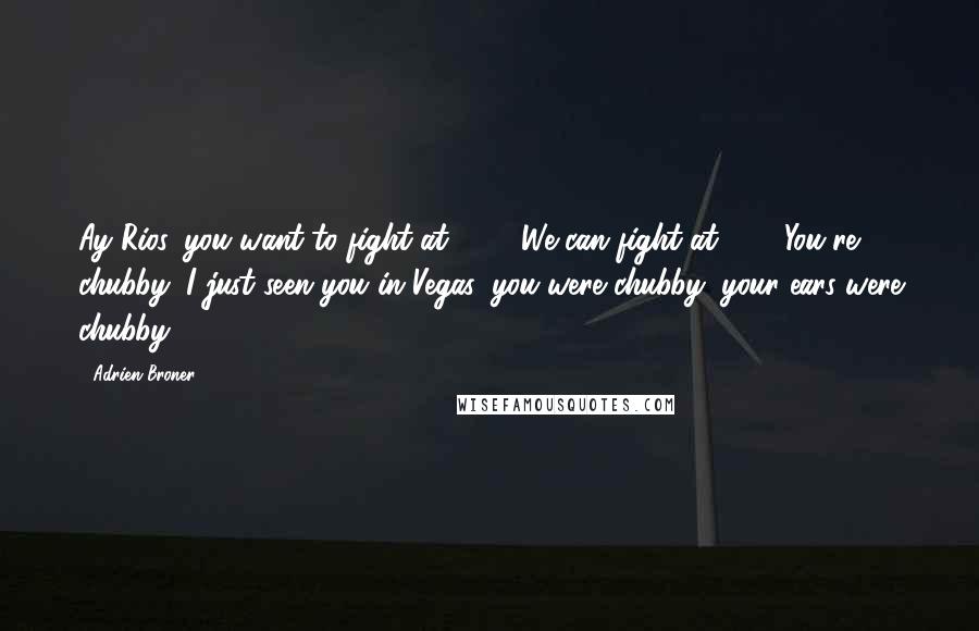 Adrien Broner Quotes: Ay Rios, you want to fight at 140? We can fight at 140. You're chubby, I just seen you in Vegas, you were chubby, your ears were chubby.