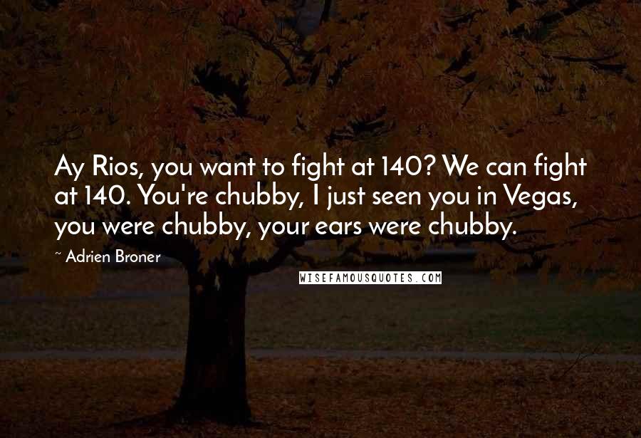 Adrien Broner Quotes: Ay Rios, you want to fight at 140? We can fight at 140. You're chubby, I just seen you in Vegas, you were chubby, your ears were chubby.