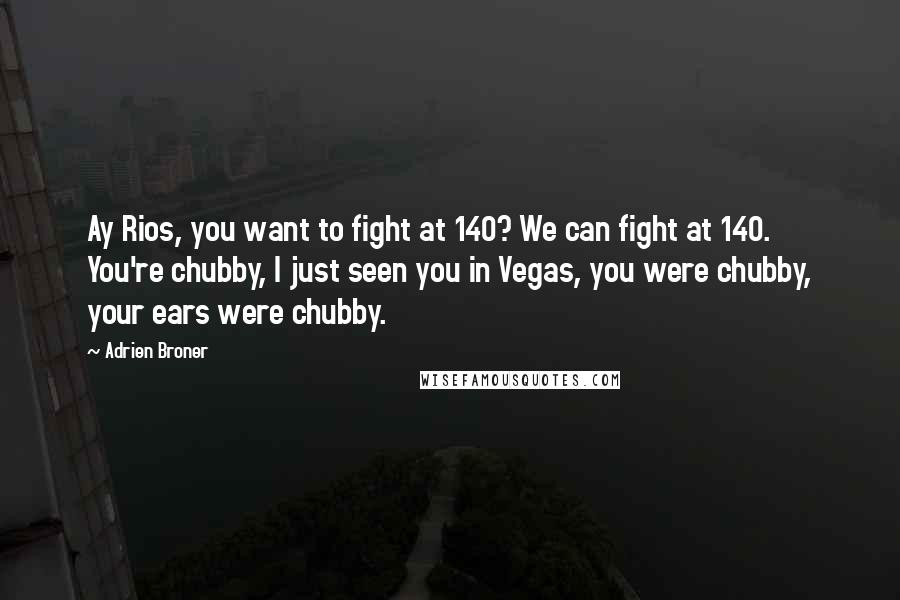 Adrien Broner Quotes: Ay Rios, you want to fight at 140? We can fight at 140. You're chubby, I just seen you in Vegas, you were chubby, your ears were chubby.