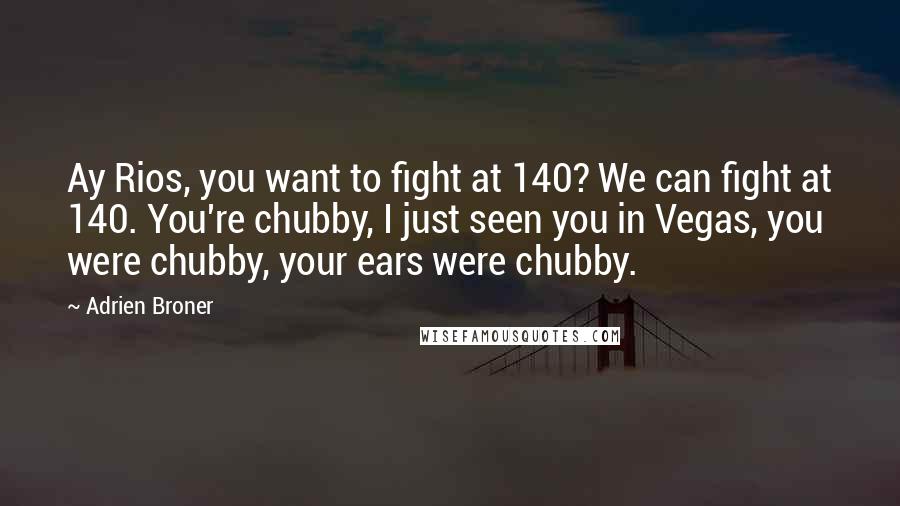 Adrien Broner Quotes: Ay Rios, you want to fight at 140? We can fight at 140. You're chubby, I just seen you in Vegas, you were chubby, your ears were chubby.