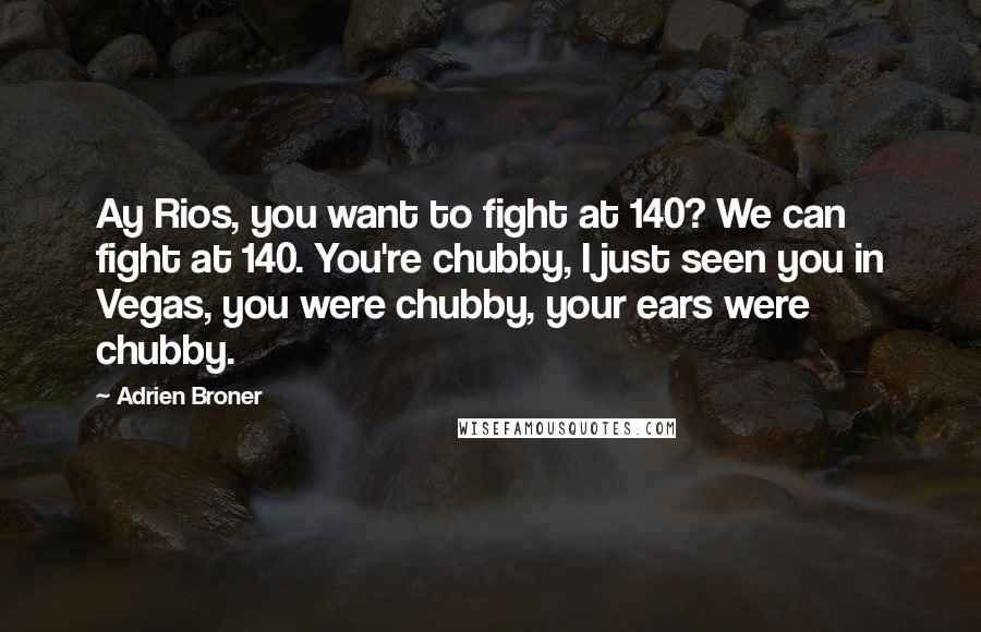 Adrien Broner Quotes: Ay Rios, you want to fight at 140? We can fight at 140. You're chubby, I just seen you in Vegas, you were chubby, your ears were chubby.