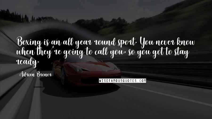 Adrien Broner Quotes: Boxing is an all year round sport. You never know when they're going to call you, so you got to stay ready.
