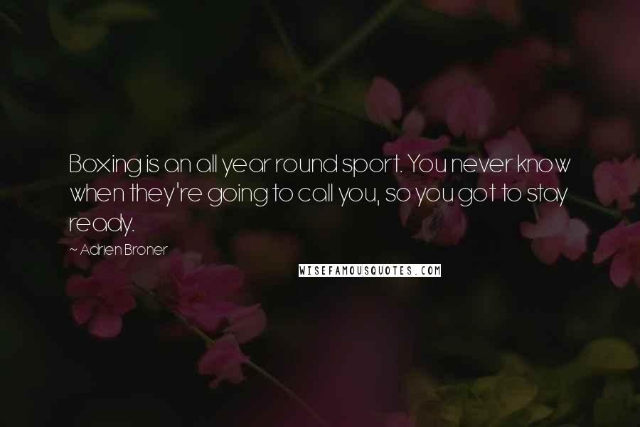 Adrien Broner Quotes: Boxing is an all year round sport. You never know when they're going to call you, so you got to stay ready.