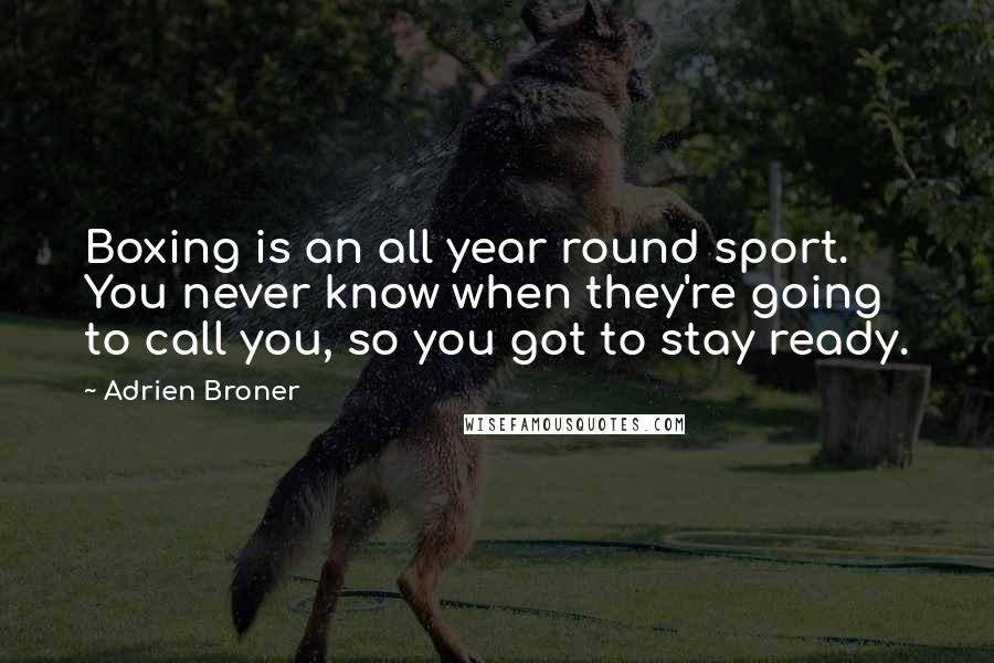 Adrien Broner Quotes: Boxing is an all year round sport. You never know when they're going to call you, so you got to stay ready.
