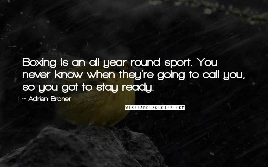 Adrien Broner Quotes: Boxing is an all year round sport. You never know when they're going to call you, so you got to stay ready.