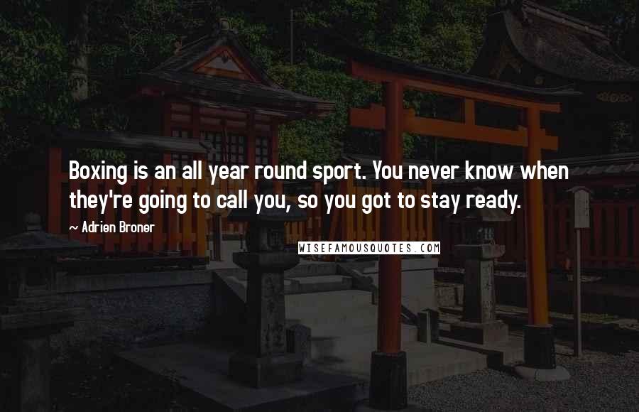 Adrien Broner Quotes: Boxing is an all year round sport. You never know when they're going to call you, so you got to stay ready.