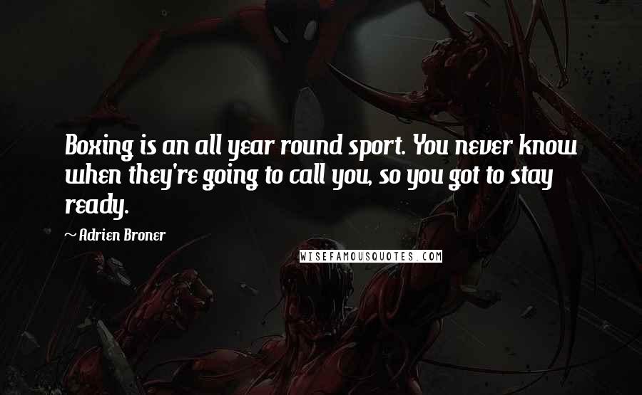 Adrien Broner Quotes: Boxing is an all year round sport. You never know when they're going to call you, so you got to stay ready.