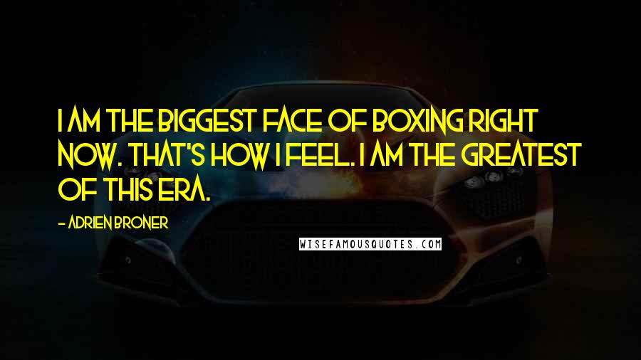 Adrien Broner Quotes: I am the biggest face of boxing right now. That's how I feel. I am the greatest of this era.