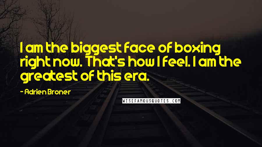 Adrien Broner Quotes: I am the biggest face of boxing right now. That's how I feel. I am the greatest of this era.