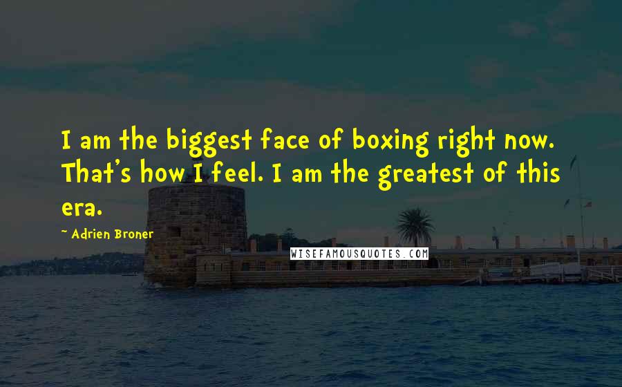 Adrien Broner Quotes: I am the biggest face of boxing right now. That's how I feel. I am the greatest of this era.