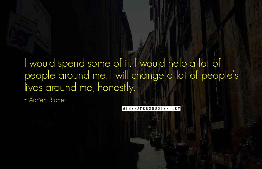 Adrien Broner Quotes: I would spend some of it. I would help a lot of people around me. I will change a lot of people's lives around me, honestly.