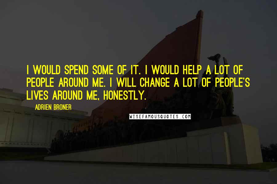 Adrien Broner Quotes: I would spend some of it. I would help a lot of people around me. I will change a lot of people's lives around me, honestly.