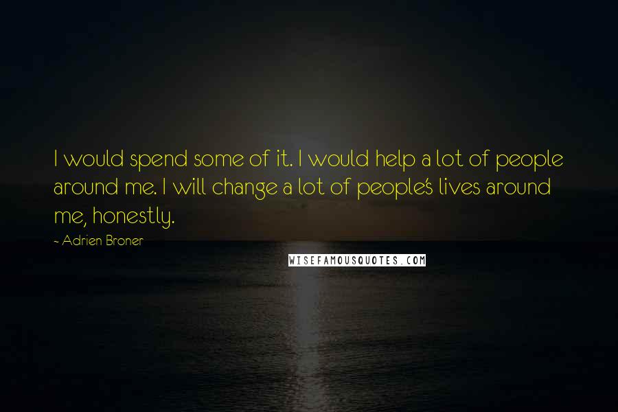 Adrien Broner Quotes: I would spend some of it. I would help a lot of people around me. I will change a lot of people's lives around me, honestly.