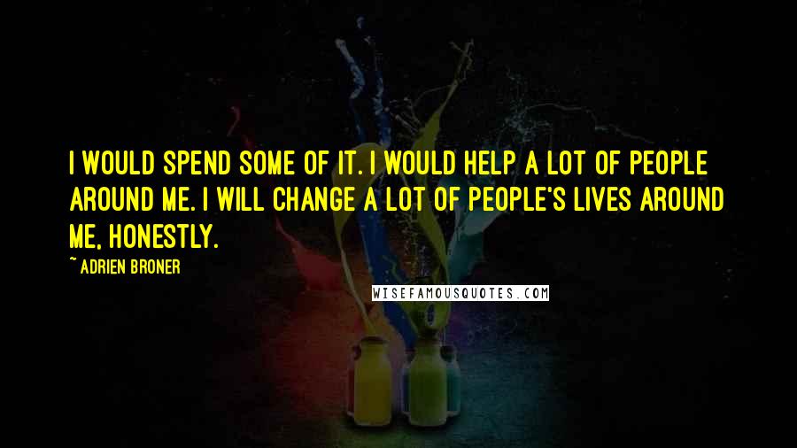 Adrien Broner Quotes: I would spend some of it. I would help a lot of people around me. I will change a lot of people's lives around me, honestly.