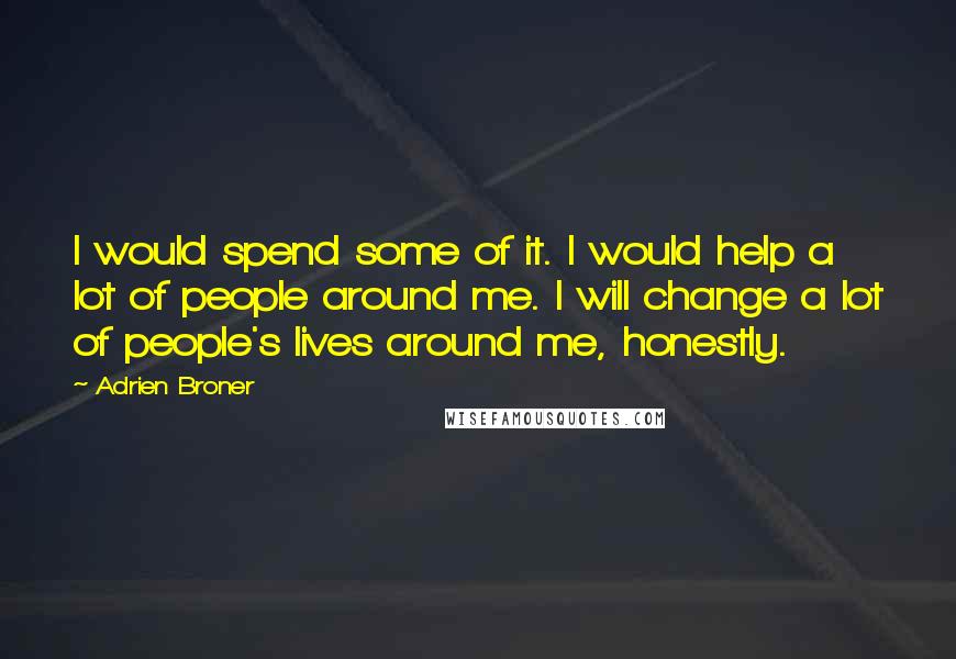 Adrien Broner Quotes: I would spend some of it. I would help a lot of people around me. I will change a lot of people's lives around me, honestly.