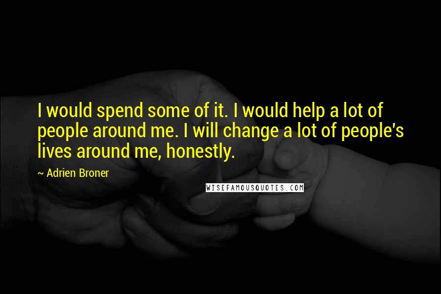 Adrien Broner Quotes: I would spend some of it. I would help a lot of people around me. I will change a lot of people's lives around me, honestly.