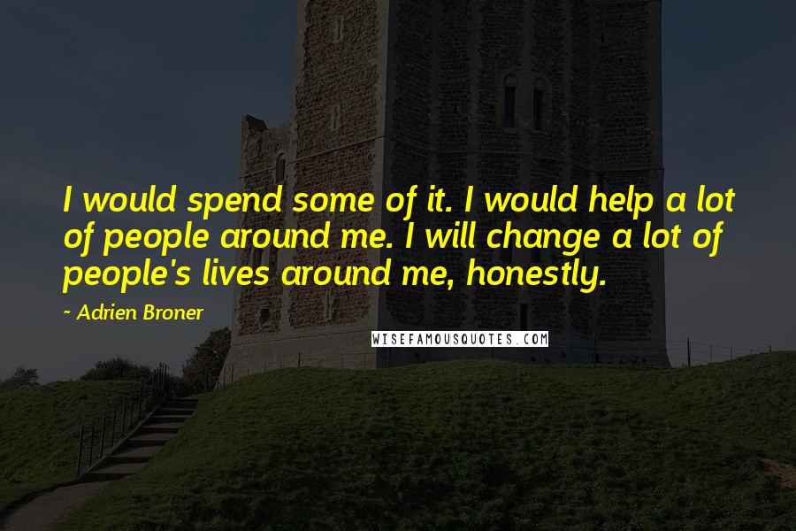 Adrien Broner Quotes: I would spend some of it. I would help a lot of people around me. I will change a lot of people's lives around me, honestly.