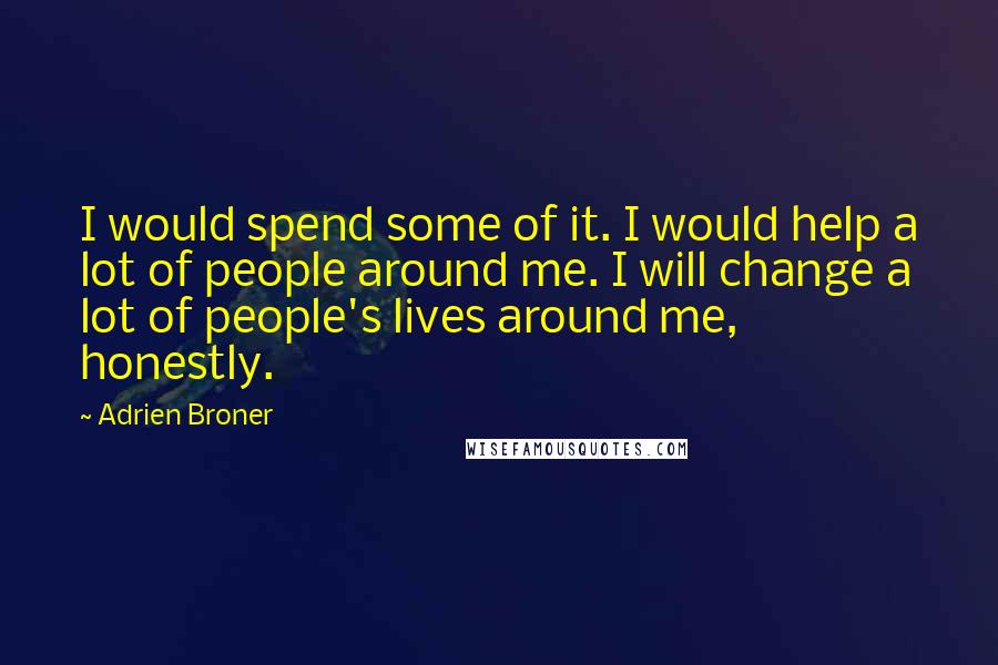 Adrien Broner Quotes: I would spend some of it. I would help a lot of people around me. I will change a lot of people's lives around me, honestly.