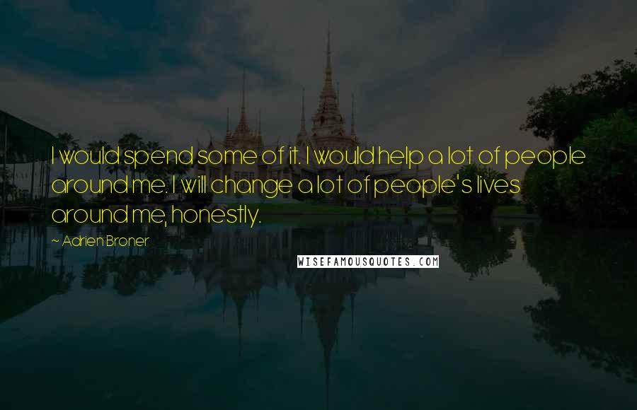 Adrien Broner Quotes: I would spend some of it. I would help a lot of people around me. I will change a lot of people's lives around me, honestly.
